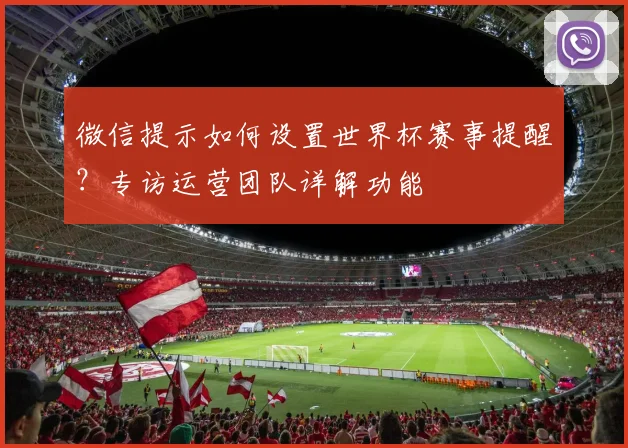 微信提示如何设置世界杯赛事提醒？专访运营团队详解功能