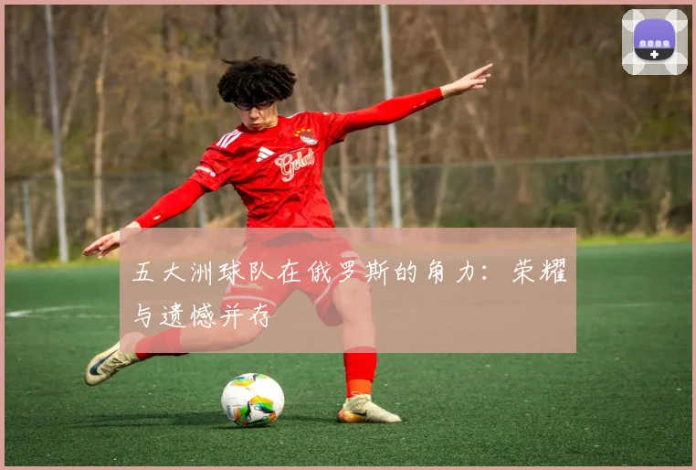 五大洲球队在俄罗斯的角力：荣耀与遗憾并存