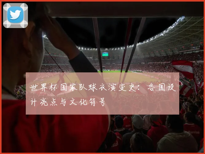 世界杯国家队球衣演变史：各国设计亮点与文化符号