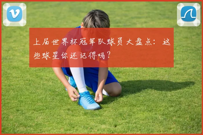 上届世界杯冠军队球员大盘点：这些球星你还记得吗？